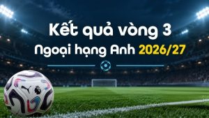 kết quả vòng 3 ngoại hạng anh mùa giải 2026/2027
